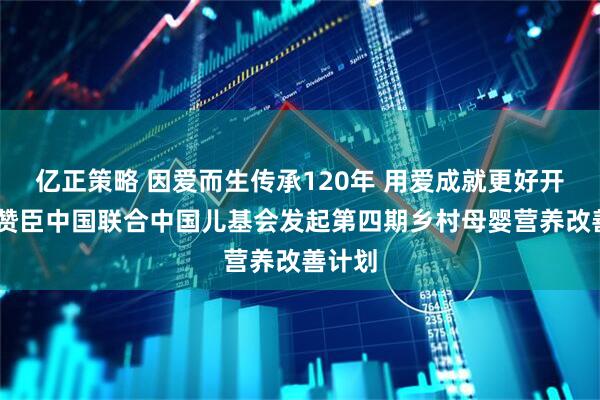 亿正策略 因爱而生传承120年 用爱成就更好开始 美赞臣中国联合中国儿基会发起第四期乡村母婴营养改善计划