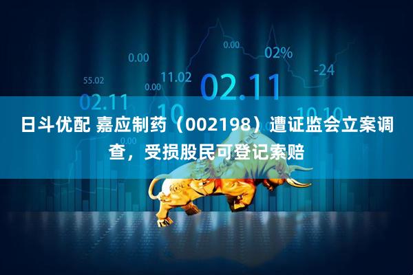 日斗优配 嘉应制药（002198）遭证监会立案调查，受损股民可登记索赔