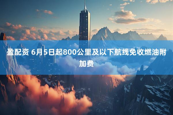 盈配资 6月5日起800公里及以下航线免收燃油附加费