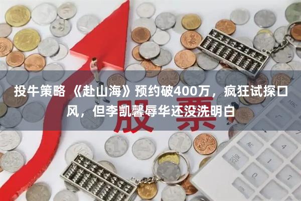 投牛策略 《赴山海》预约破400万，疯狂试探口风，但李凯馨辱华还没洗明白