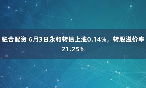 融合配资 6月3日永和转债上涨0.14%，转股溢价率21.25%