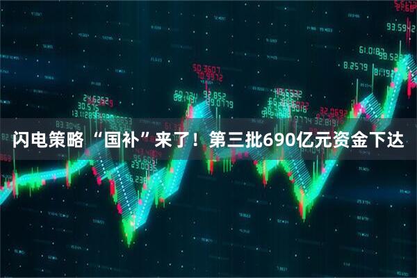 闪电策略 “国补”来了！第三批690亿元资金下达