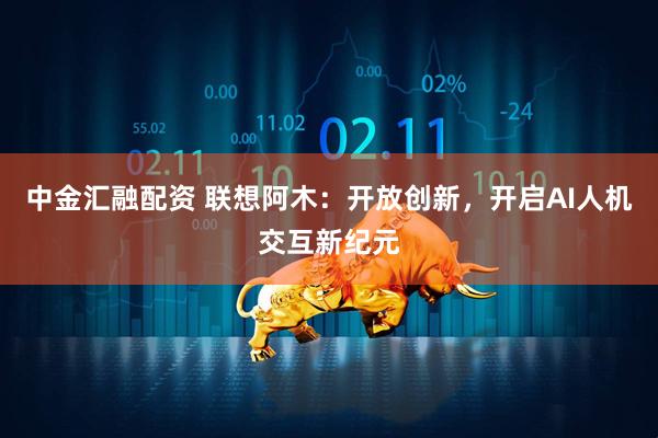 中金汇融配资 联想阿木：开放创新，开启AI人机交互新纪元