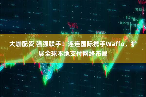 大咖配资 强强联手！连连国际携手Waffo，扩展全球本地支付网络布局