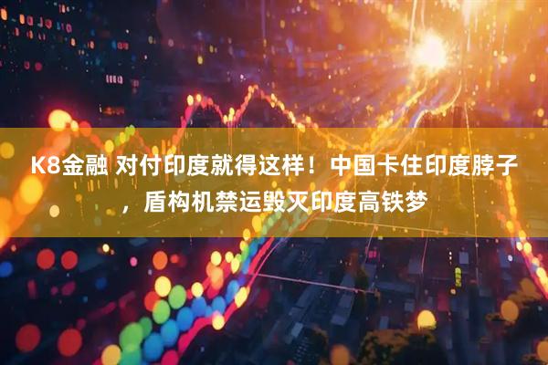 K8金融 对付印度就得这样！中国卡住印度脖子，盾构机禁运毁灭印度高铁梦