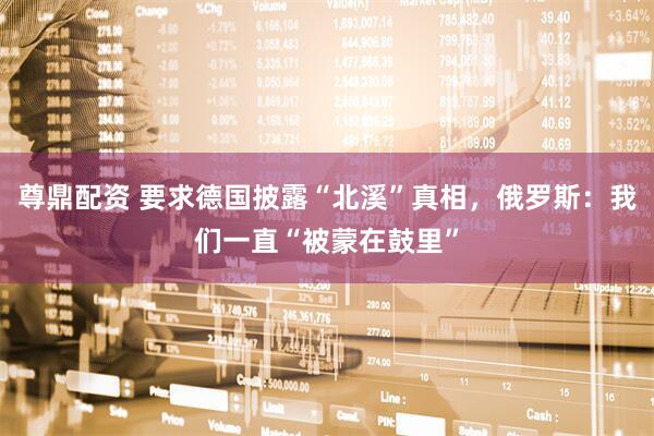 尊鼎配资 要求德国披露“北溪”真相，俄罗斯：我们一直“被蒙在鼓里”