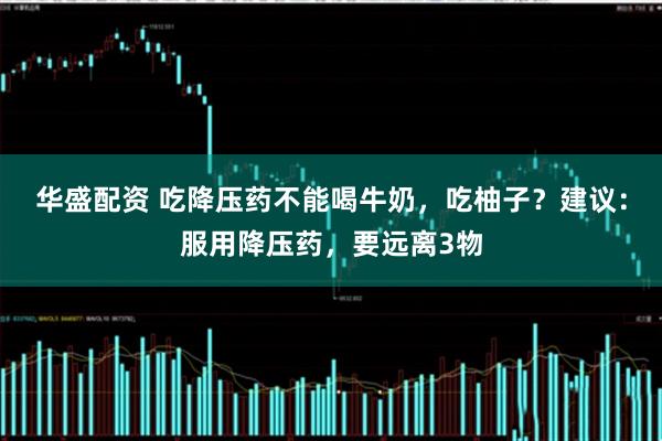 华盛配资 吃降压药不能喝牛奶，吃柚子？建议：服用降压药，要远离3物