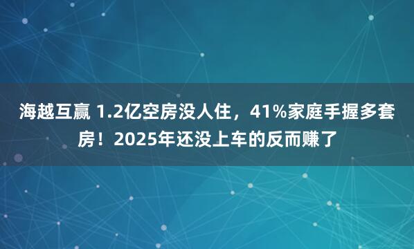 海越互赢 1.2亿空房没人住，41%家庭手握多套房！2025年还没上车的反而赚了