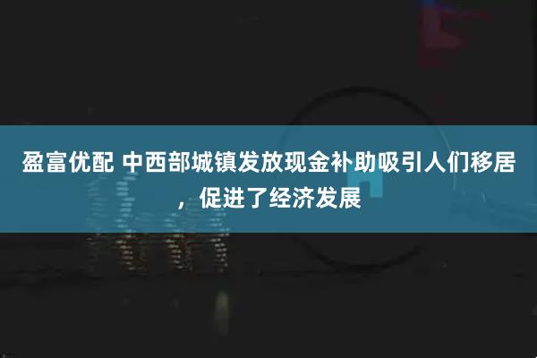 盈富优配 中西部城镇发放现金补助吸引人们移居，促进了经济发展