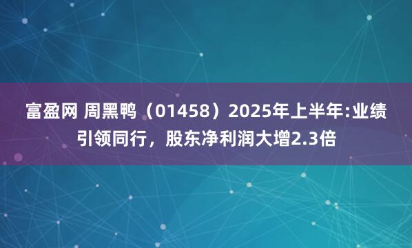富盈网 周黑鸭（01458）2025年上半年:业绩引领同行，股东净利润大增2.3倍