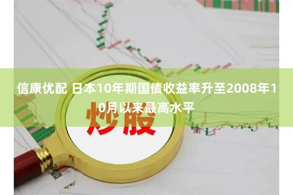 信康优配 日本10年期国债收益率升至2008年10月以来最高水平
