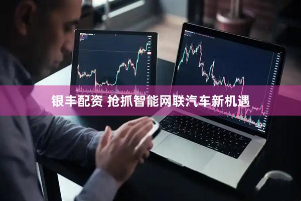 银丰配资 抢抓智能网联汽车新机遇