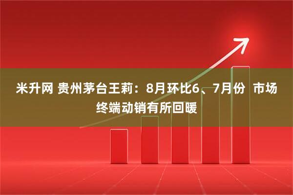 米升网 贵州茅台王莉：8月环比6、7月份  市场终端动销有所回暖