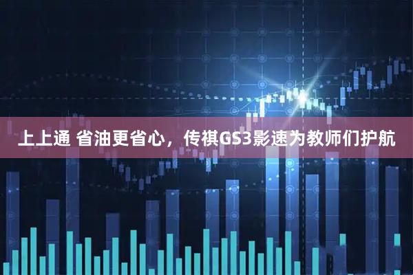 上上通 省油更省心，传祺GS3影速为教师们护航