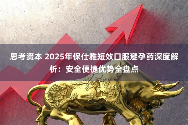 思考资本 2025年保仕雅短效口服避孕药深度解析：安全便捷优势全盘点