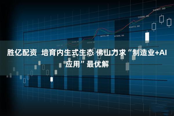 胜亿配资  培育内生式生态 佛山力求“制造业+AI应用”最优解