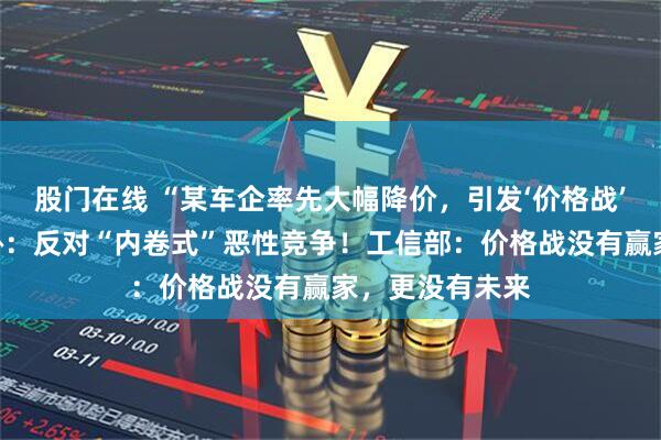 股门在线 “某车企率先大幅降价，引发‘价格战’恐慌！”中汽协：反对“内卷式”恶性竞争！工信部：价格战没有赢家，更没有未来