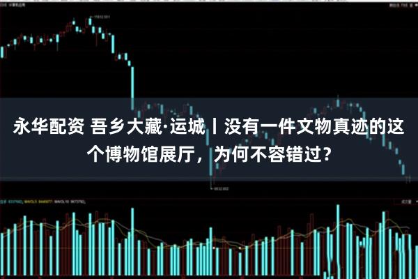 永华配资 吾乡大藏·运城丨没有一件文物真迹的这个博物馆展厅，为何不容错过？