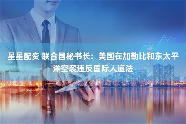 星星配资 联合国秘书长：美国在加勒比和东太平洋空袭违反国际人道法