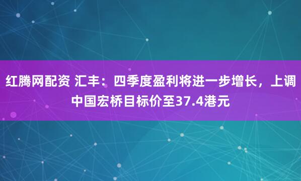 红腾网配资 汇丰：四季度盈利将进一步增长，上调中国宏桥目标价至37.4港元