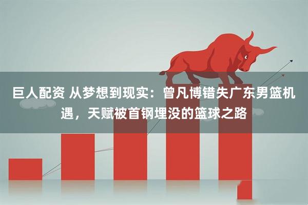 巨人配资 从梦想到现实：曾凡博错失广东男篮机遇，天赋被首钢埋没的篮球之路