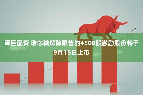 泽巨配资 瑞芯微解除限售的4500股激励股份将于9月15日上市